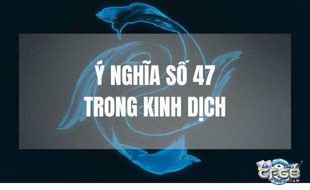 Ý nghĩa số 47 theo kinh dịch và giải mã đề về 47 hôm sau đánh lô gì